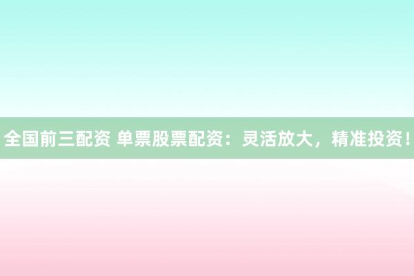 全国前三配资 单票股票配资：灵活放大，精准投资！