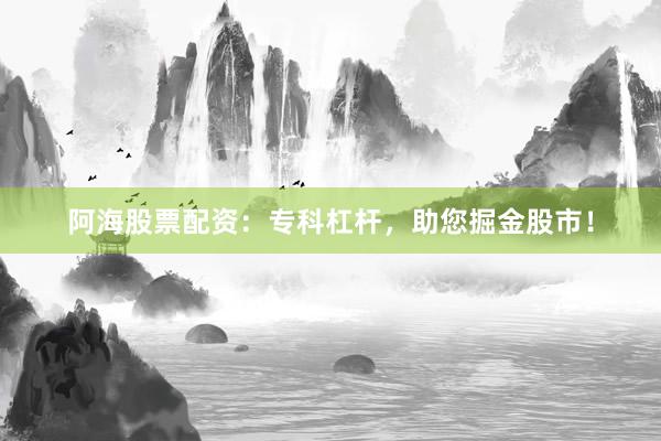 阿海股票配资：专科杠杆，助您掘金股市！