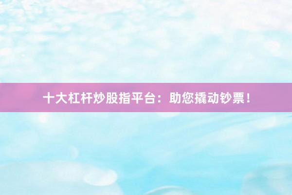 十大杠杆炒股指平台：助您撬动钞票！