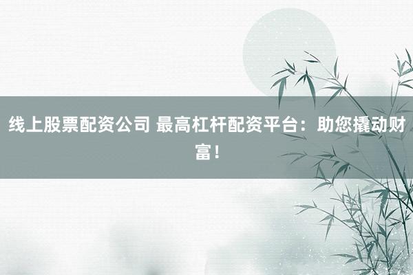 线上股票配资公司 最高杠杆配资平台：助您撬动财富！