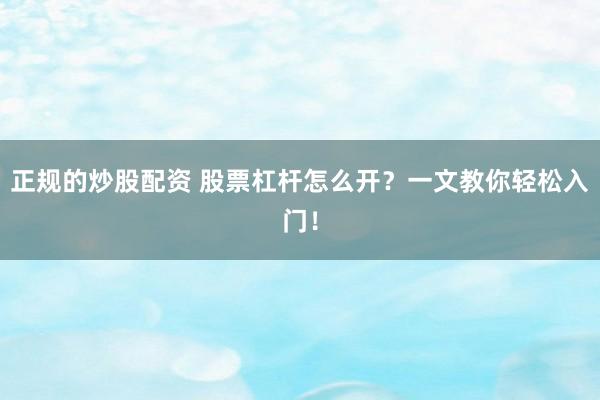 正规的炒股配资 股票杠杆怎么开？一文教你轻松入门！