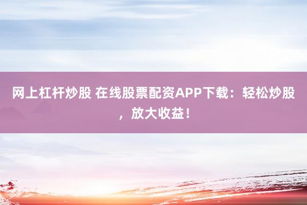 网上杠杆炒股 在线股票配资APP下载：轻松炒股，放大收益！
