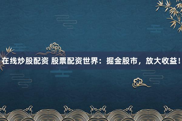 在线炒股配资 股票配资世界：掘金股市，放大收益！