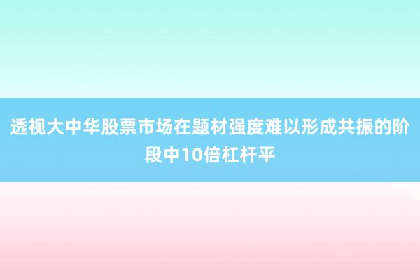 透视大中华股票市场在题材强度难以形成共振的阶段中10倍杠杆平