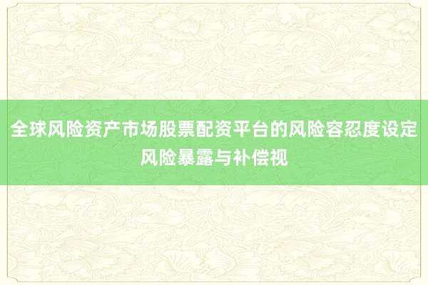 全球风险资产市场股票配资平台的风险容忍度设定风险暴露与补偿视