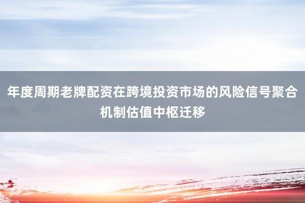 年度周期老牌配资在跨境投资市场的风险信号聚合机制估值中枢迁移