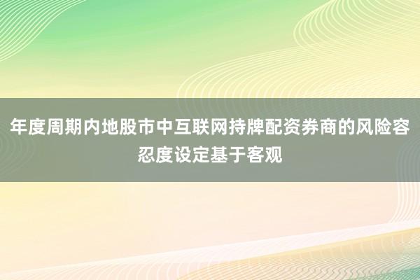年度周期内地股市中互联网持牌配资券商的风险容忍度设定基于客观
