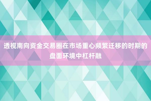 透视南向资金交易圈在市场重心频繁迁移的时期的盘面环境中杠杆融