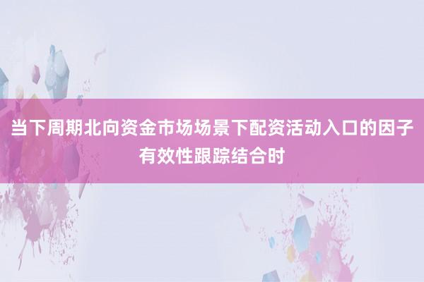 当下周期北向资金市场场景下配资活动入口的因子有效性跟踪结合时