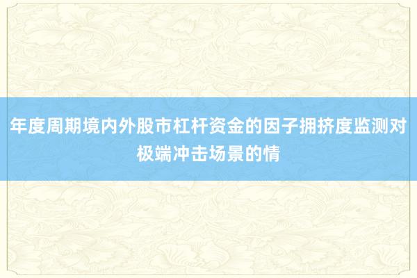 年度周期境内外股市杠杆资金的因子拥挤度监测对极端冲击场景的情