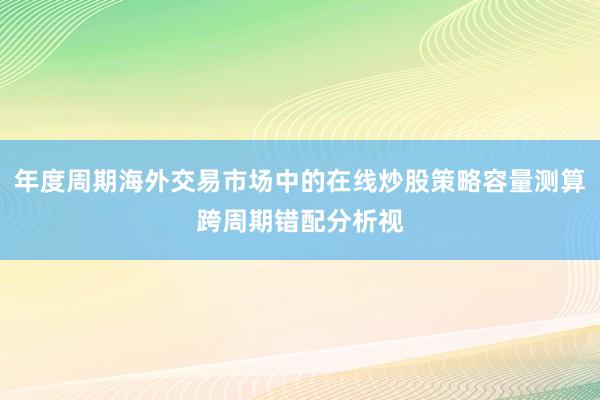 年度周期海外交易市场中的在线炒股策略容量测算跨周期错配分析视