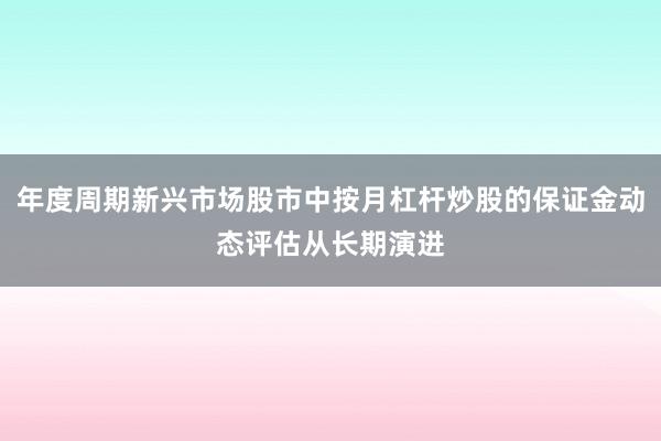 年度周期新兴市场股市中按月杠杆炒股的保证金动态评估从长期演进