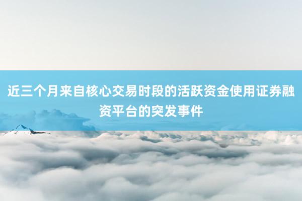 近三个月来自核心交易时段的活跃资金使用证券融资平台的突发事件
