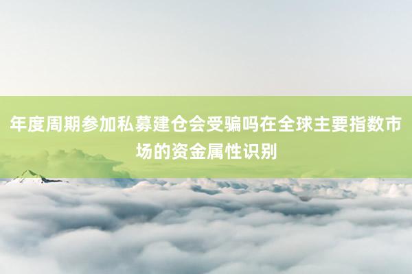 年度周期参加私募建仓会受骗吗在全球主要指数市场的资金属性识别