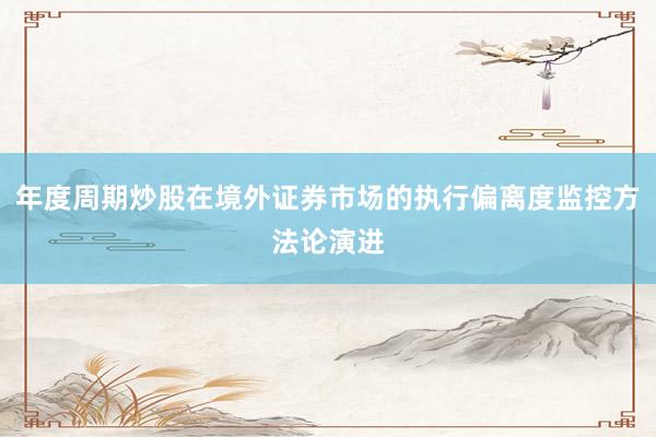 年度周期炒股在境外证券市场的执行偏离度监控方法论演进