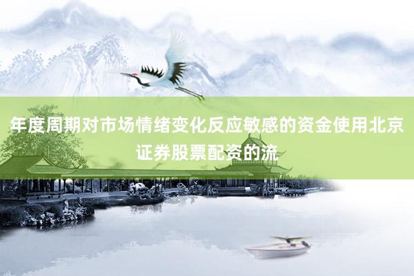 年度周期对市场情绪变化反应敏感的资金使用北京证券股票配资的流