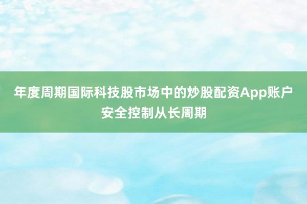 年度周期国际科技股市场中的炒股配资App账户安全控制从长周期