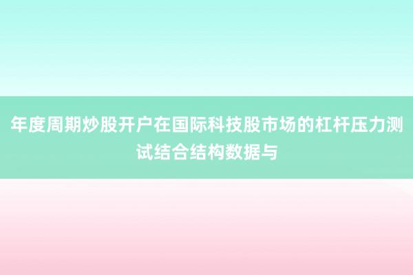 年度周期炒股开户在国际科技股市场的杠杆压力测试结合结构数据与