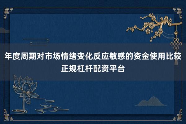 年度周期对市场情绪变化反应敏感的资金使用比较正规杠杆配资平台