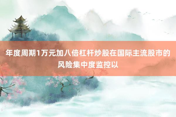 年度周期1万元加八倍杠杆炒股在国际主流股市的风险集中度监控以