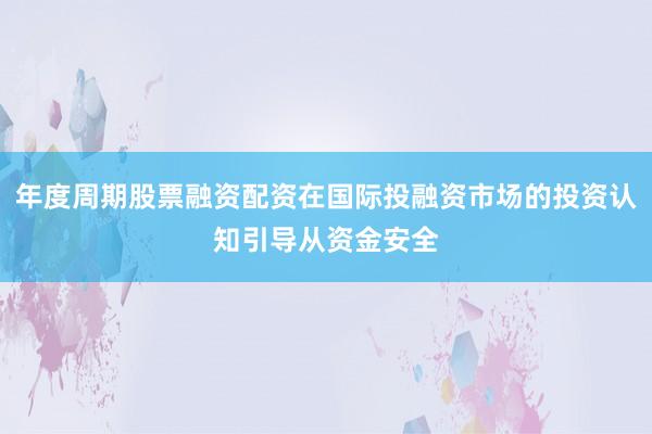 年度周期股票融资配资在国际投融资市场的投资认知引导从资金安全