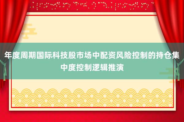 年度周期国际科技股市场中配资风险控制的持仓集中度控制逻辑推演