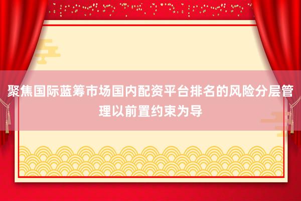 聚焦国际蓝筹市场国内配资平台排名的风险分层管理以前置约束为导