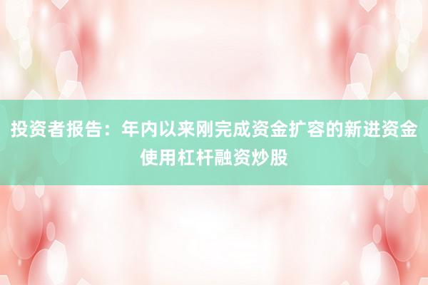 投资者报告：年内以来刚完成资金扩容的新进资金使用杠杆融资炒股