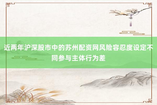 近两年沪深股市中的苏州配资网风险容忍度设定不同参与主体行为差