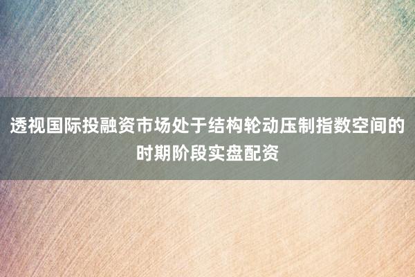 透视国际投融资市场处于结构轮动压制指数空间的时期阶段实盘配资