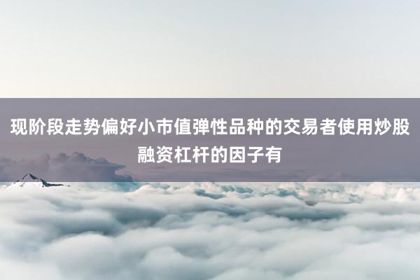 现阶段走势偏好小市值弹性品种的交易者使用炒股融资杠杆的因子有