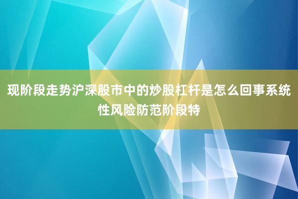 现阶段走势沪深股市中的炒股杠杆是怎么回事系统性风险防范阶段特