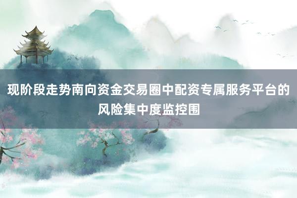 现阶段走势南向资金交易圈中配资专属服务平台的风险集中度监控围