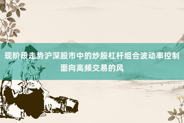 现阶段走势沪深股市中的炒股杠杆组合波动率控制面向高频交易的风