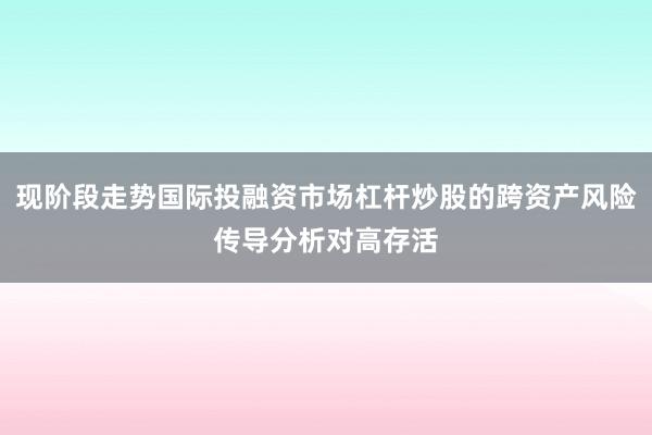 现阶段走势国际投融资市场杠杆炒股的跨资产风险传导分析对高存活