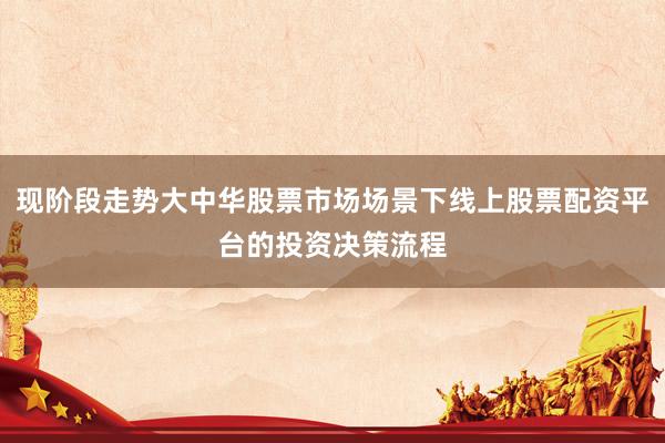 现阶段走势大中华股票市场场景下线上股票配资平台的投资决策流程