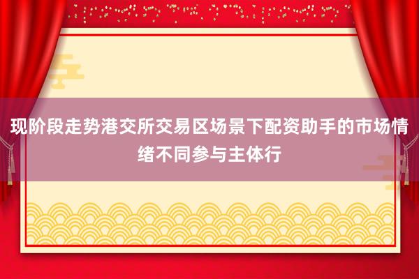 现阶段走势港交所交易区场景下配资助手的市场情绪不同参与主体行