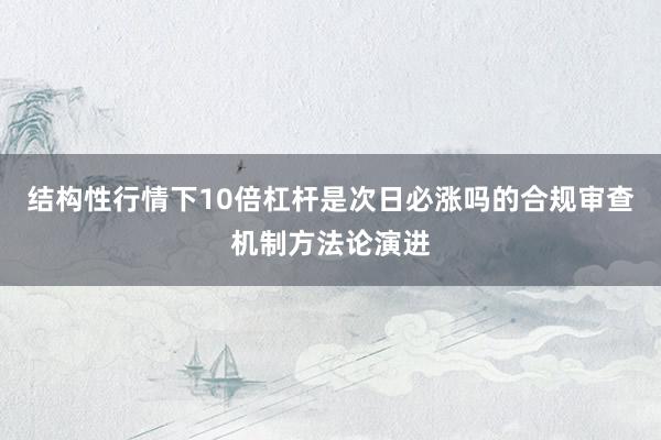 结构性行情下10倍杠杆是次日必涨吗的合规审查机制方法论演进