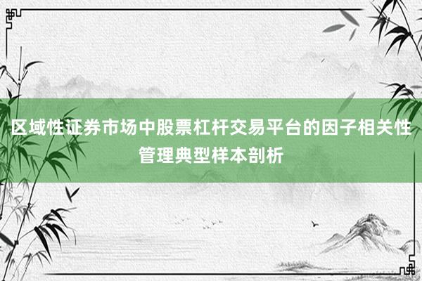 区域性证券市场中股票杠杆交易平台的因子相关性管理典型样本剖析