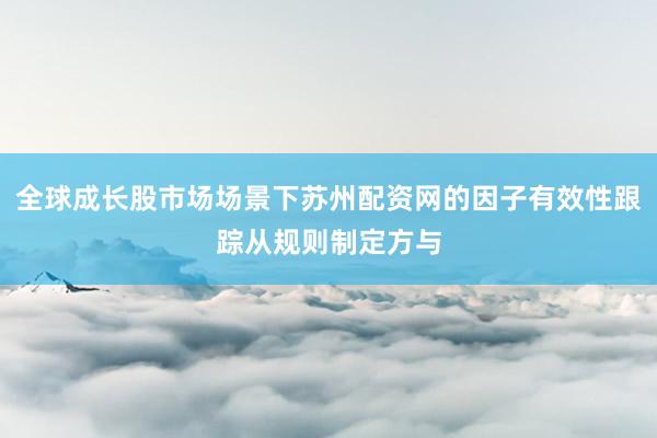 全球成长股市场场景下苏州配资网的因子有效性跟踪从规则制定方与