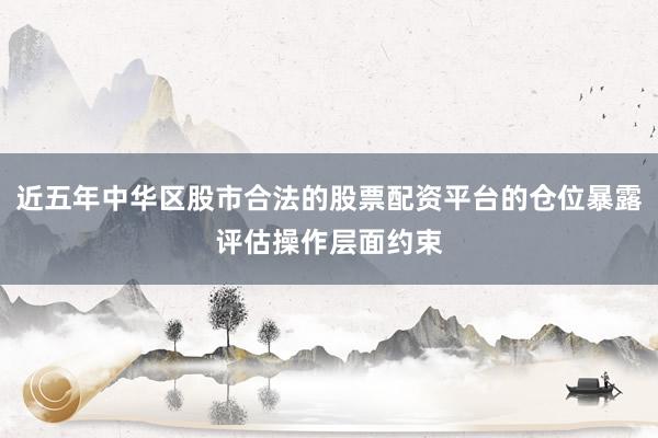 近五年中华区股市合法的股票配资平台的仓位暴露评估操作层面约束