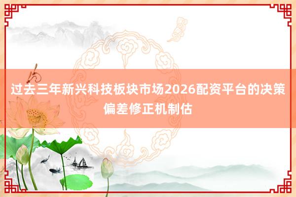 过去三年新兴科技板块市场2026配资平台的决策偏差修正机制估