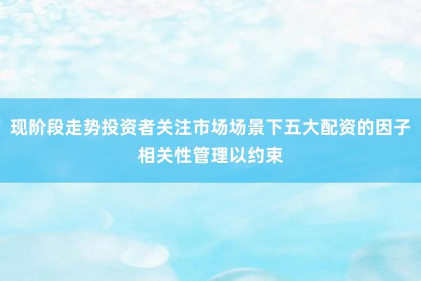 现阶段走势投资者关注市场场景下五大配资的因子相关性管理以约束