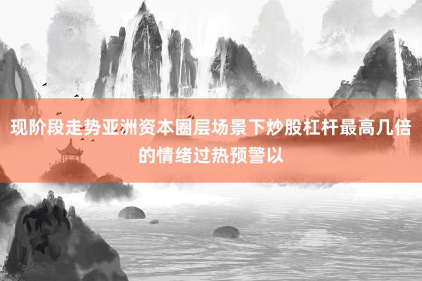 现阶段走势亚洲资本圈层场景下炒股杠杆最高几倍的情绪过热预警以