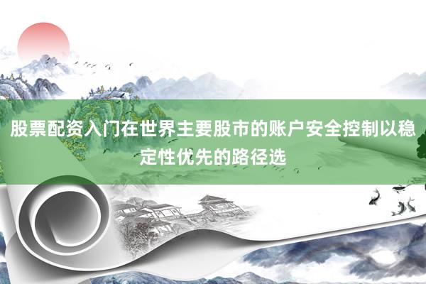 股票配资入门在世界主要股市的账户安全控制以稳定性优先的路径选