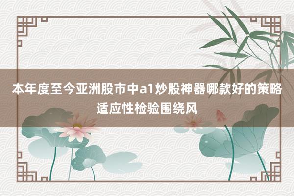 本年度至今亚洲股市中a1炒股神器哪款好的策略适应性检验围绕风