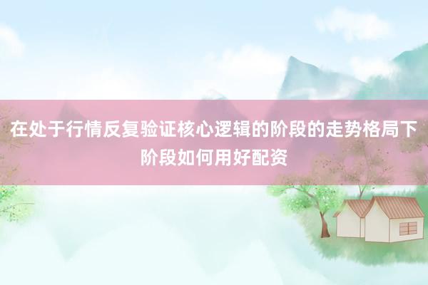 在处于行情反复验证核心逻辑的阶段的走势格局下阶段如何用好配资
