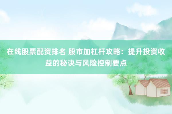 在线股票配资排名 股市加杠杆攻略：提升投资收益的秘诀与风险控制要点