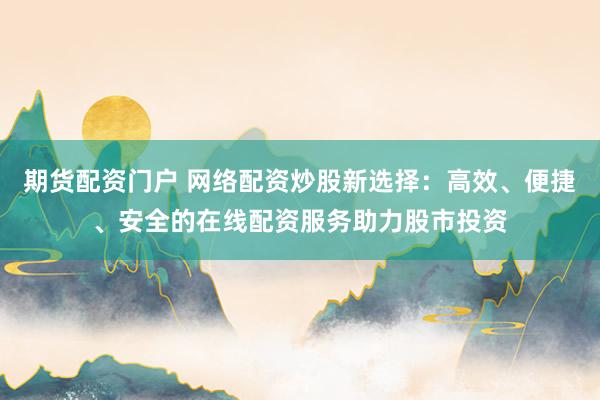 期货配资门户 网络配资炒股新选择：高效、便捷、安全的在线配资服务助力股市投资