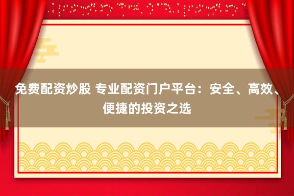 免费配资炒股 专业配资门户平台：安全、高效、便捷的投资之选